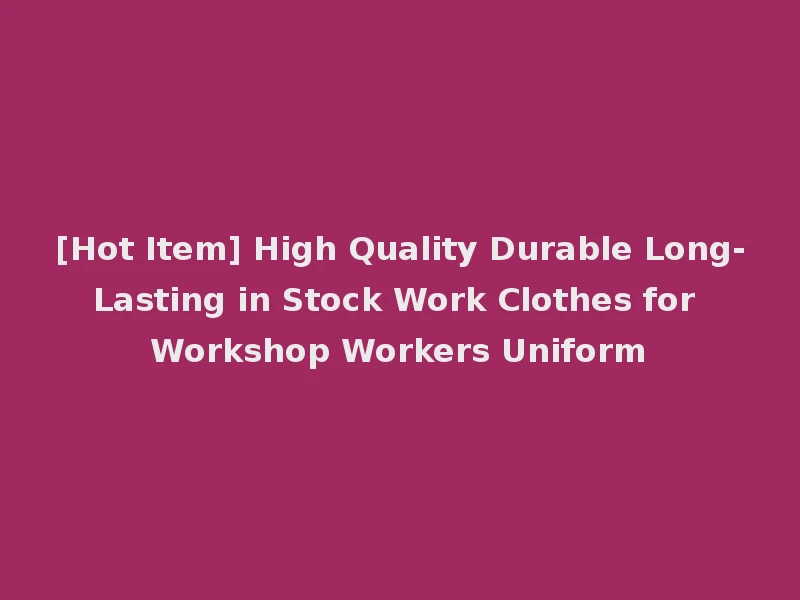 [Hot Item] High Quality Durable Long-Lasting in Stock Work Clothes for Workshop Workers Uniform