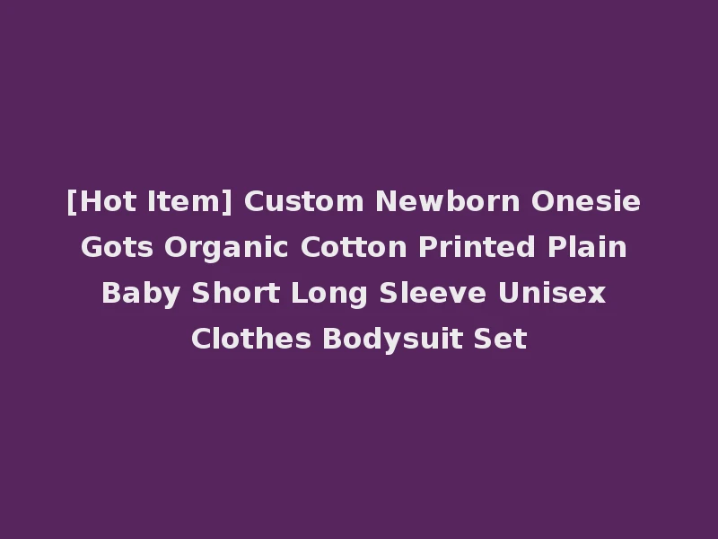 [Hot Item] Custom Newborn Onesie Gots Organic Cotton Printed Plain Baby Short Long Sleeve Unisex Clothes Bodysuit Set