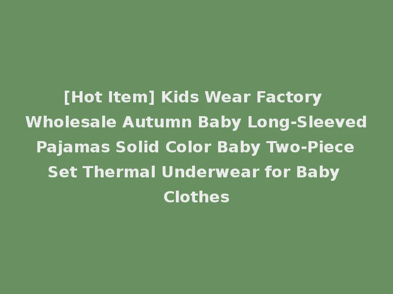 [Hot Item] Kids Wear Factory Wholesale Autumn Baby Long-Sleeved Pajamas Solid Color Baby Two-Piece Set Thermal Underwear for Baby Clothes