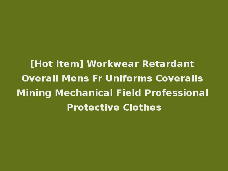 [Hot Item] Workwear Retardant Overall Mens Fr Uniforms Coveralls Mining Mechanical Field Professional Protective Clothes