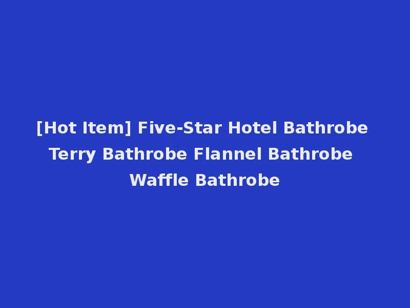 [Hot Item] Five-Star Hotel Bathrobe Terry Bathrobe Flannel Bathrobe Waffle Bathrobe