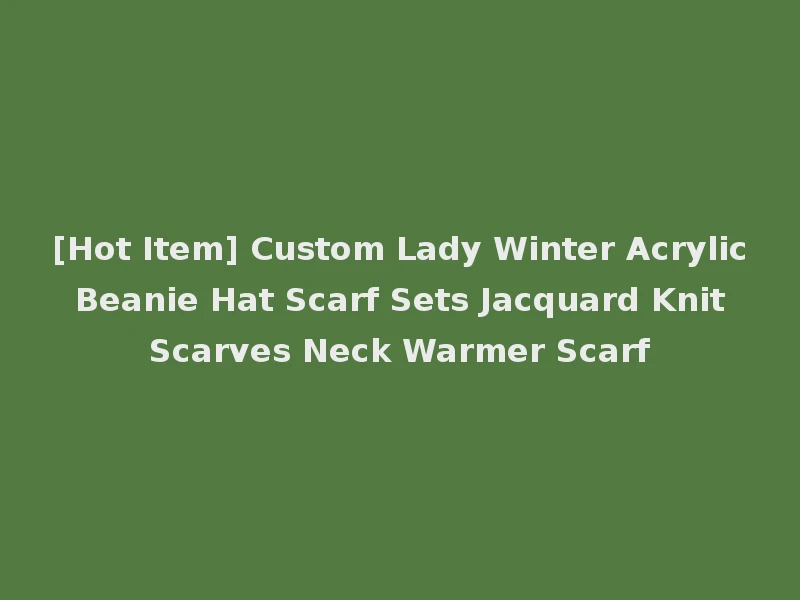 [Hot Item] Custom Lady Winter Acrylic Beanie Hat Scarf Sets Jacquard Knit Scarves Neck Warmer Scarf