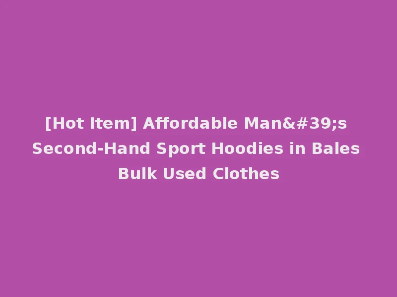 [Hot Item] Affordable Man's Second-Hand Sport Hoodies in Bales Bulk Used Clothes