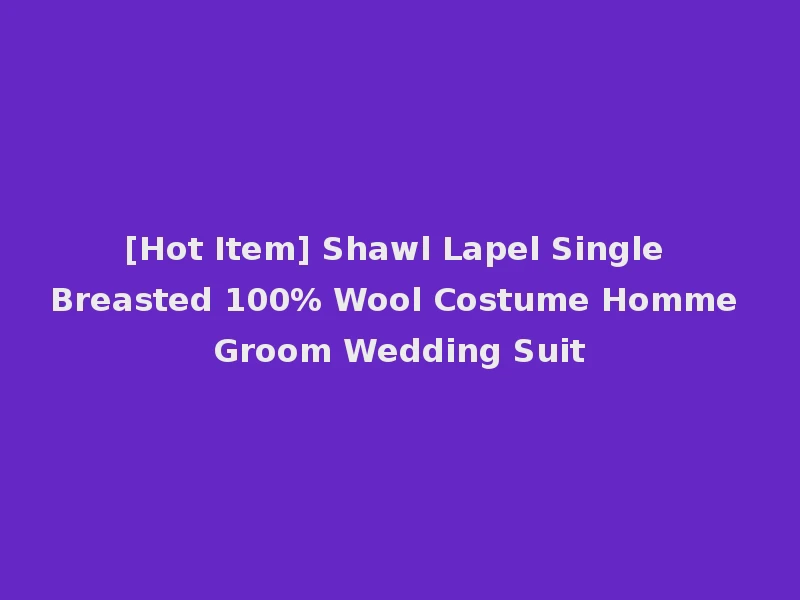 [Hot Item] Shawl Lapel Single Breasted 100% Wool Costume Homme Groom Wedding Suit