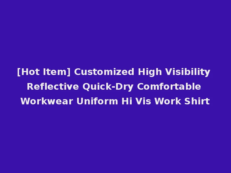 [Hot Item] Customized High Visibility Reflective Quick-Dry Comfortable Workwear Uniform Hi Vis Work Shirt