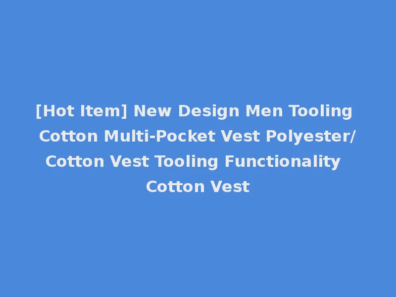 [Hot Item] New Design Men Tooling Cotton Multi-Pocket Vest Polyester/Cotton Vest Tooling Functionality Cotton Vest