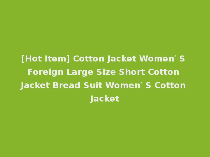 [Hot Item] Cotton Jacket Women′ S Foreign Large Size Short Cotton Jacket Bread Suit Women′ S Cotton Jacket
