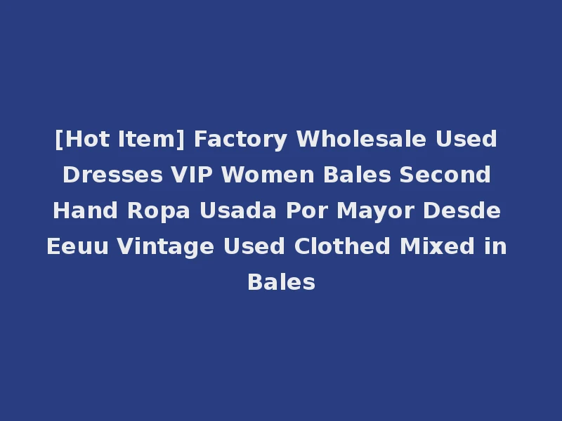 [Hot Item] Factory Wholesale Used Dresses VIP Women Bales Second Hand Ropa Usada Por Mayor Desde Eeuu Vintage Used Clothed Mixed in Bales
