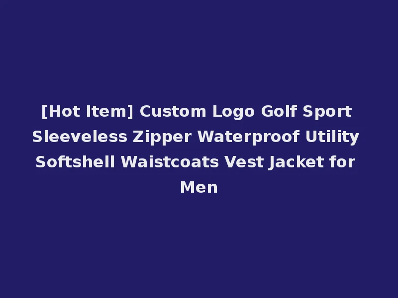 [Hot Item] Custom Logo Golf Sport Sleeveless Zipper Waterproof Utility Softshell Waistcoats Vest Jacket for Men