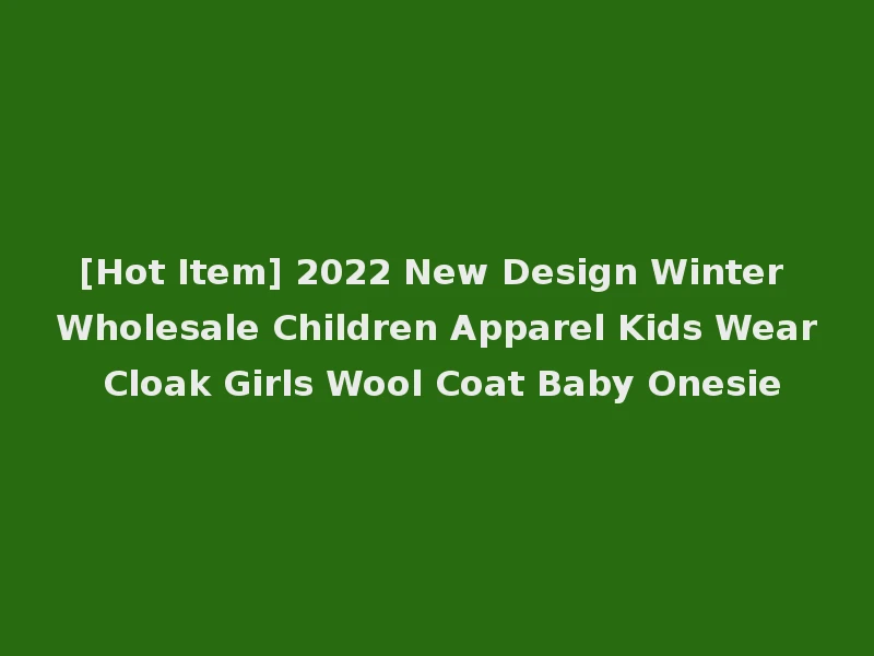 [Hot Item] 2022 New Design Winter Wholesale Children Apparel Kids Wear Cloak Girls Wool Coat Baby Onesie