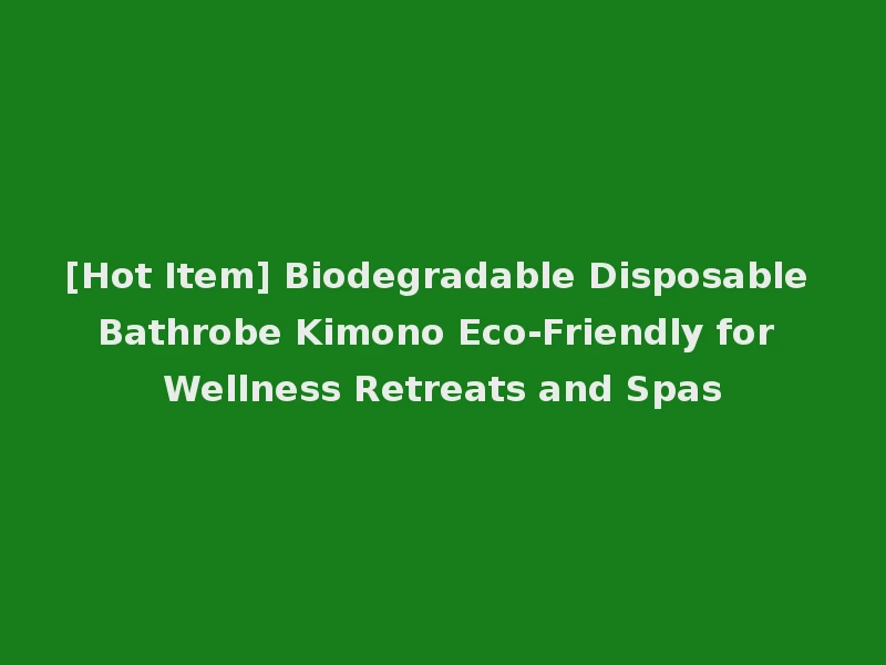 [Hot Item] Biodegradable Disposable Bathrobe Kimono Eco-Friendly for Wellness Retreats and Spas