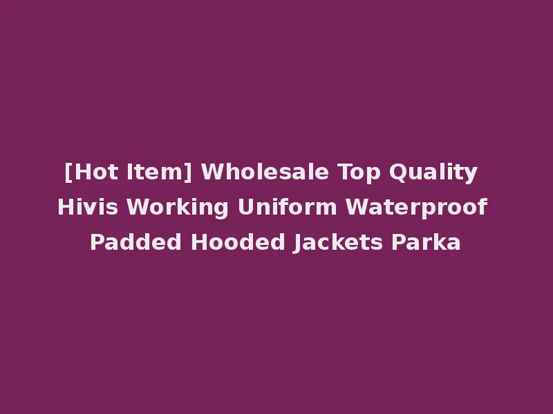 [Hot Item] Wholesale Top Quality Hivis Working Uniform Waterproof Padded Hooded Jackets Parka