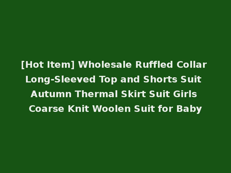[Hot Item] Wholesale Ruffled Collar Long-Sleeved Top and Shorts Suit Autumn Thermal Skirt Suit Girls Coarse Knit Woolen Suit for Baby