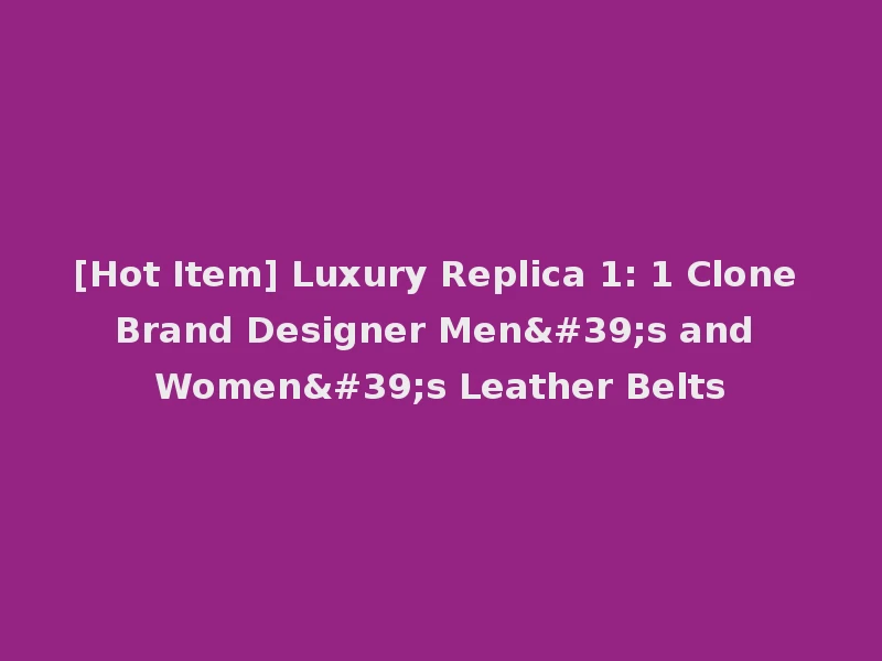 [Hot Item] Luxury Replica 1: 1 Clone Brand Designer Men's and Women's Leather Belts