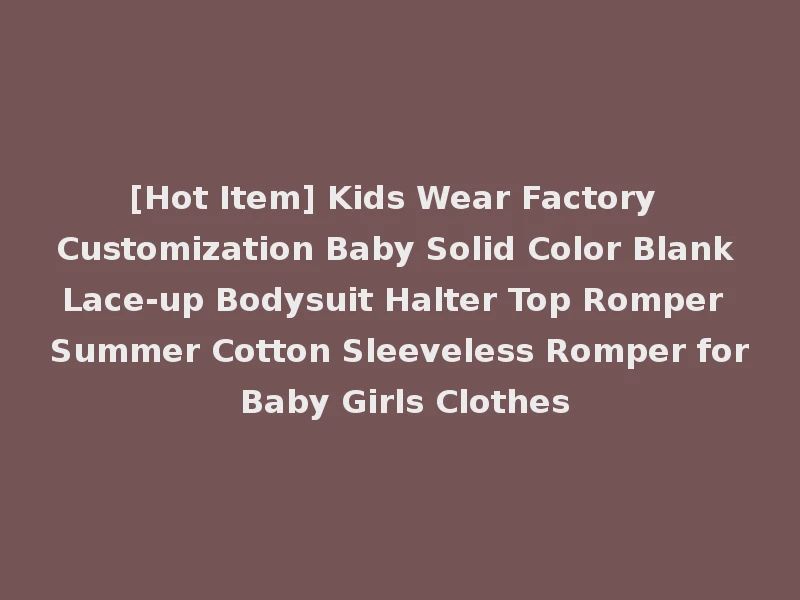 [Hot Item] Kids Wear Factory Customization Baby Solid Color Blank Lace-up Bodysuit Halter Top Romper Summer Cotton Sleeveless Romper for Baby Girls Clothes