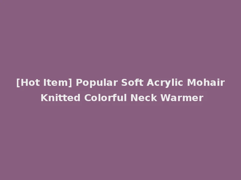 [Hot Item] Popular Soft Acrylic Mohair Knitted Colorful Neck Warmer