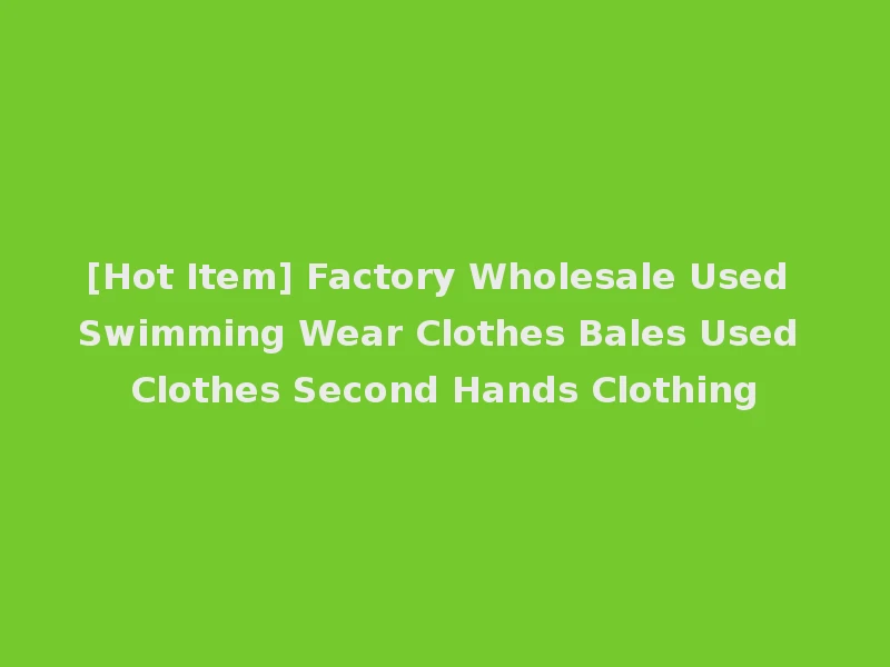 [Hot Item] Factory Wholesale Used Swimming Wear Clothes Bales Used Clothes Second Hands Clothing