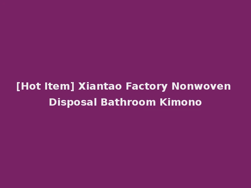 [Hot Item] Xiantao Factory Nonwoven Disposal Bathroom Kimono