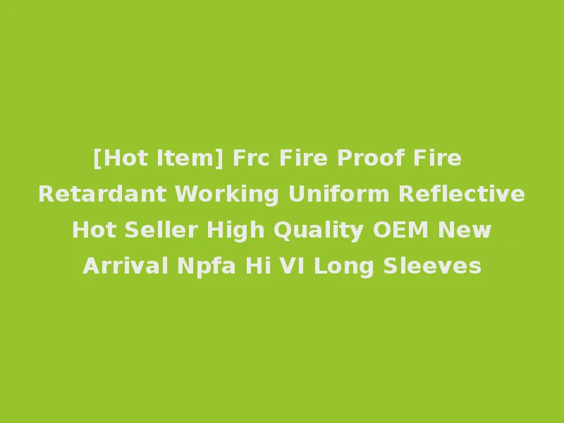 [Hot Item] Frc Fire Proof Fire Retardant Working Uniform Reflective Hot Seller High Quality OEM New Arrival Npfa Hi VI Long Sleeves