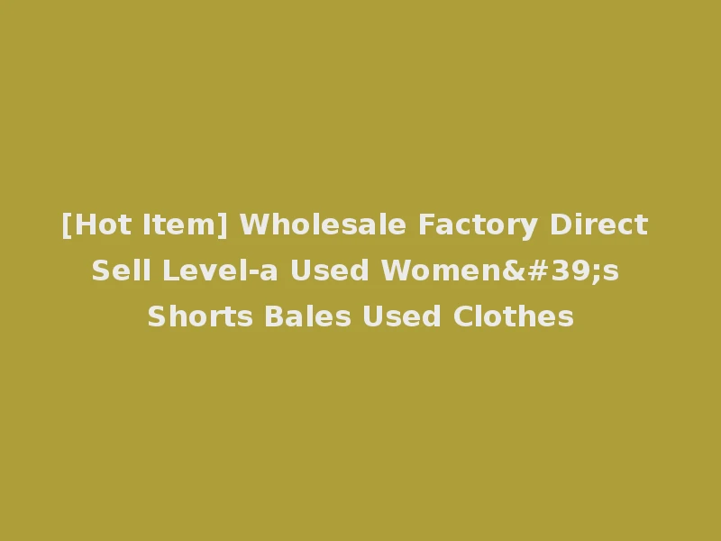 [Hot Item] Wholesale Factory Direct Sell Level-a Used Women's Shorts Bales Used Clothes