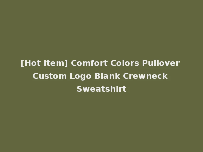 [Hot Item] Comfort Colors Pullover Custom Logo Blank Crewneck Sweatshirt