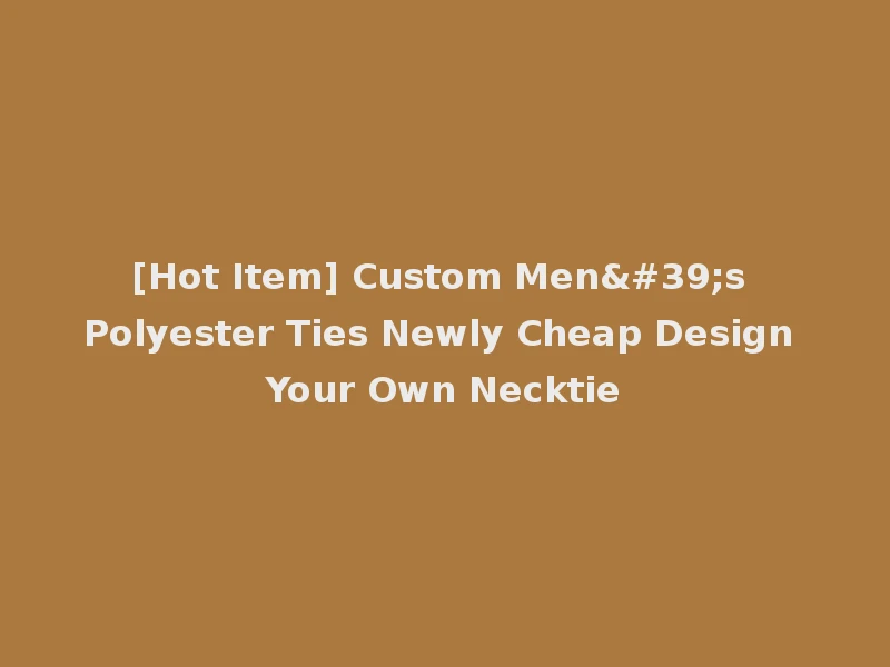 [Hot Item] Custom Men's Polyester Ties Newly Cheap Design Your Own Necktie