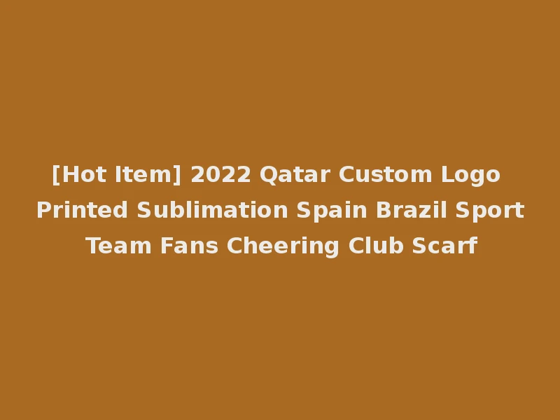 [Hot Item] 2022 Qatar Custom Logo Printed Sublimation Spain Brazil Sport Team Fans Cheering Club Scarf