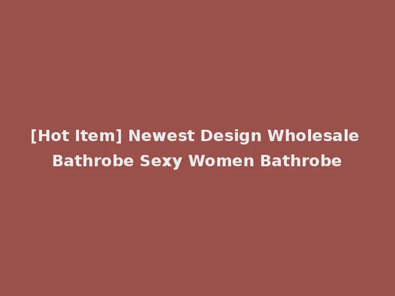 [Hot Item] Newest Design Wholesale Bathrobe Sexy Women Bathrobe