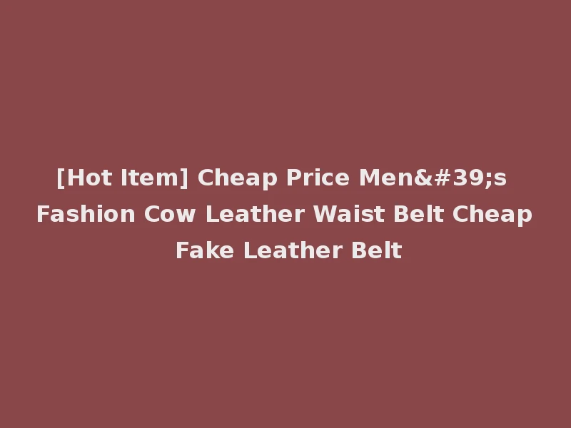 [Hot Item] Cheap Price Men's Fashion Cow Leather Waist Belt Cheap Fake Leather Belt