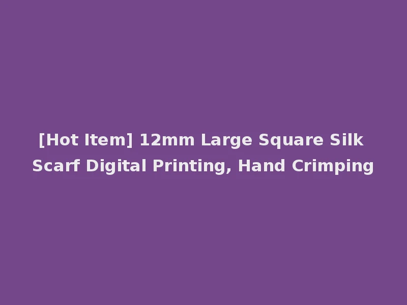 [Hot Item] 12mm Large Square Silk Scarf Digital Printing, Hand Crimping