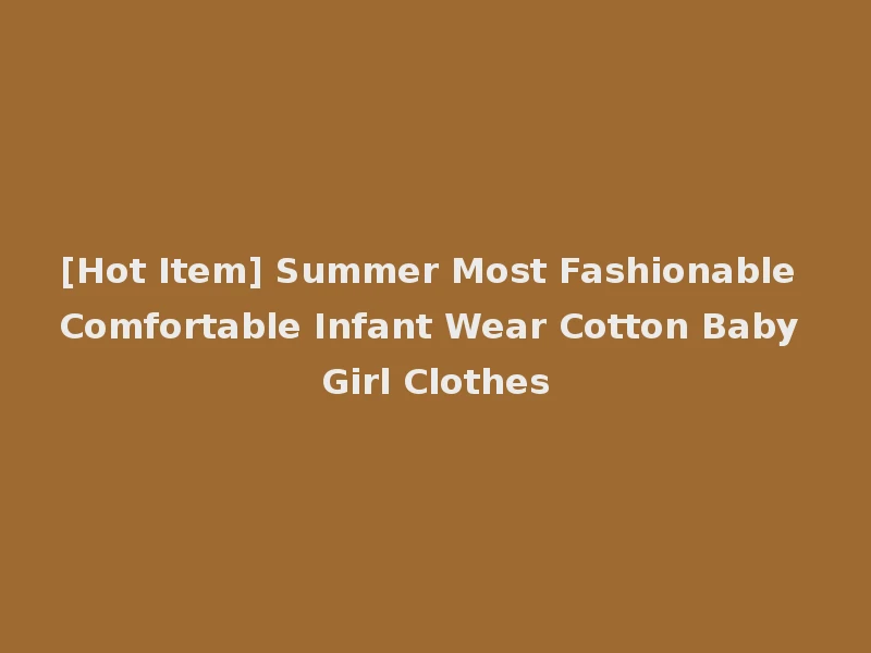 [Hot Item] Summer Most Fashionable Comfortable Infant Wear Cotton Baby Girl Clothes