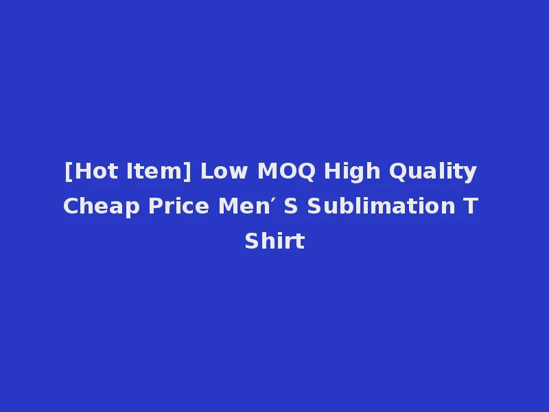 [Hot Item] Low MOQ High Quality Cheap Price Men′ S Sublimation T Shirt