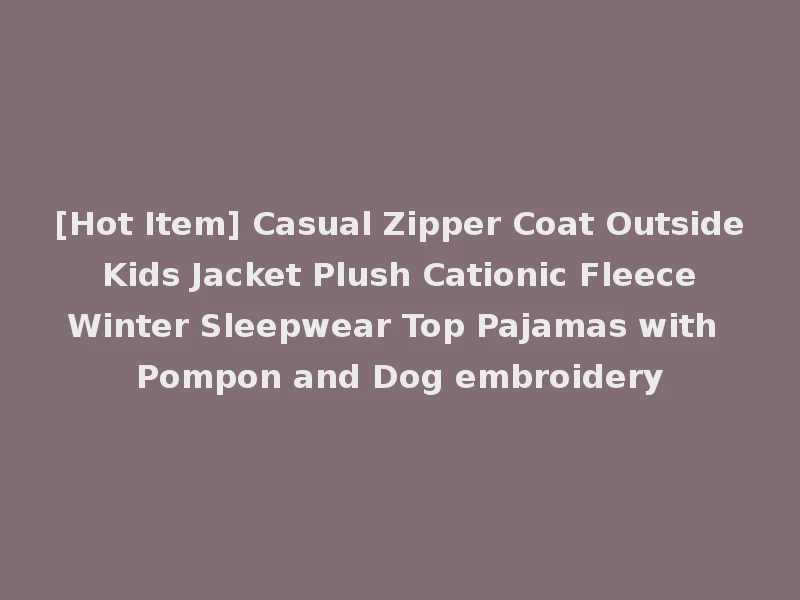 [Hot Item] Casual Zipper Coat Outside Kids Jacket Plush Cationic Fleece Winter Sleepwear Top Pajamas with Pompon and Dog embroidery