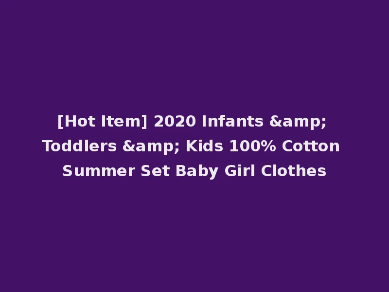 [Hot Item] 2020 Infants & Toddlers & Kids 100% Cotton Summer Set Baby Girl Clothes