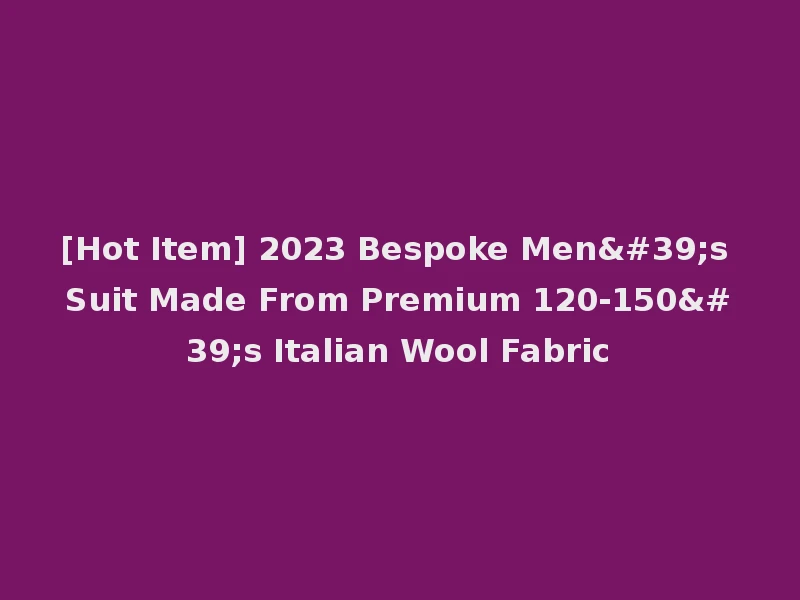 [Hot Item] 2023 Bespoke Men's Suit Made From Premium 120-150's Italian Wool Fabric