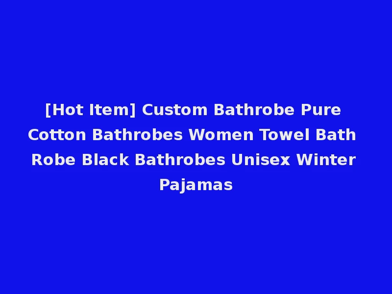 [Hot Item] Custom Bathrobe Pure Cotton Bathrobes Women Towel Bath Robe Black Bathrobes Unisex Winter Pajamas
