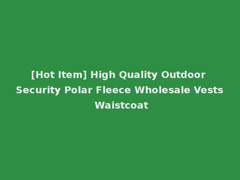 [Hot Item] High Quality Outdoor Security Polar Fleece Wholesale Vests Waistcoat