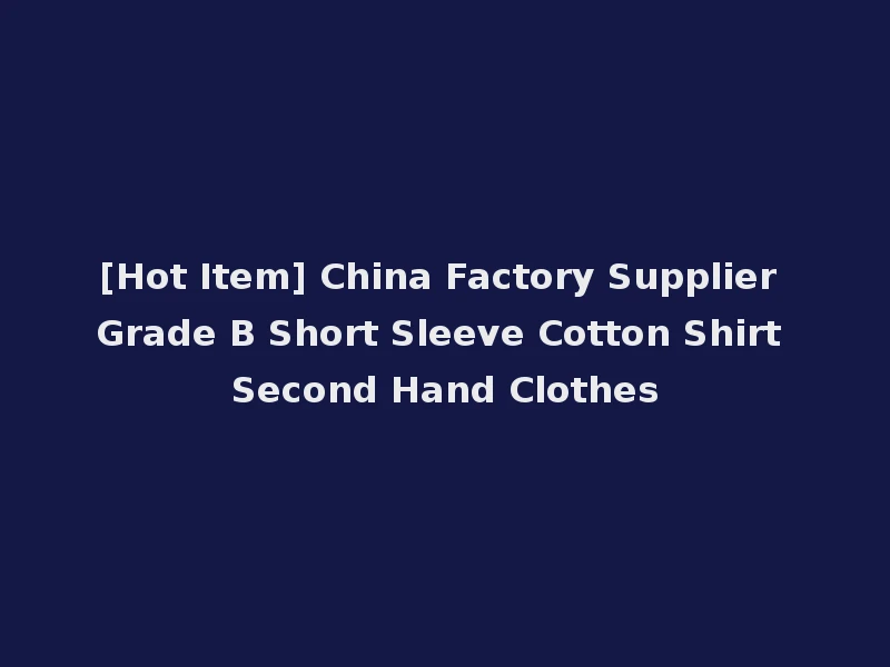 [Hot Item] China Factory Supplier Grade B Short Sleeve Cotton Shirt Second Hand Clothes