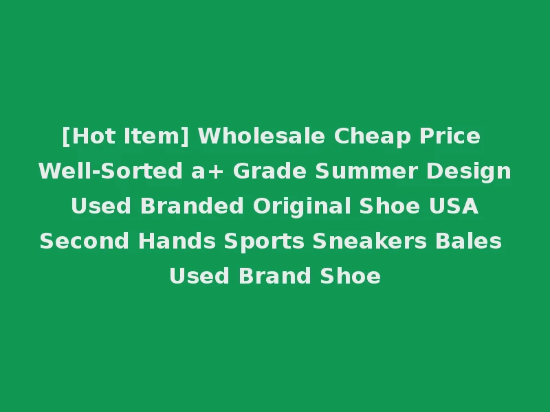 [Hot Item] Wholesale Cheap Price Well-Sorted a+ Grade Summer Design Used Branded Original Shoe USA Second Hands Sports Sneakers Bales Used Brand Shoe