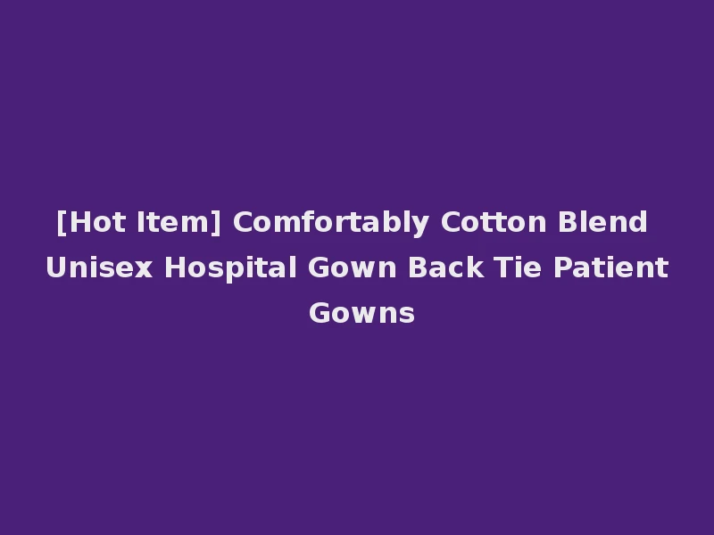 [Hot Item] Comfortably Cotton Blend Unisex Hospital Gown Back Tie Patient Gowns