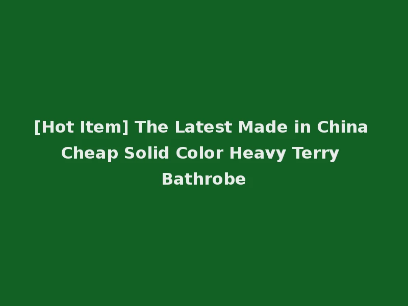 [Hot Item] The Latest Made in China Cheap Solid Color Heavy Terry Bathrobe
