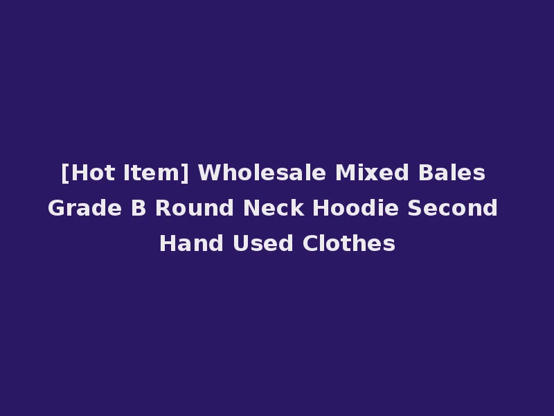 [Hot Item] Wholesale Mixed Bales Grade B Round Neck Hoodie Second Hand Used Clothes
