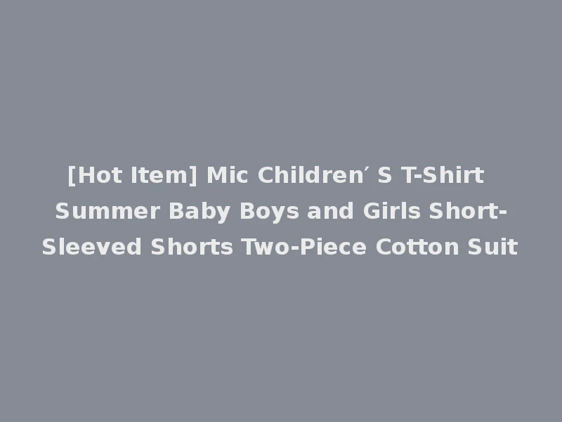 [Hot Item] Mic Children′ S T-Shirt Summer Baby Boys and Girls Short-Sleeved Shorts Two-Piece Cotton Suit