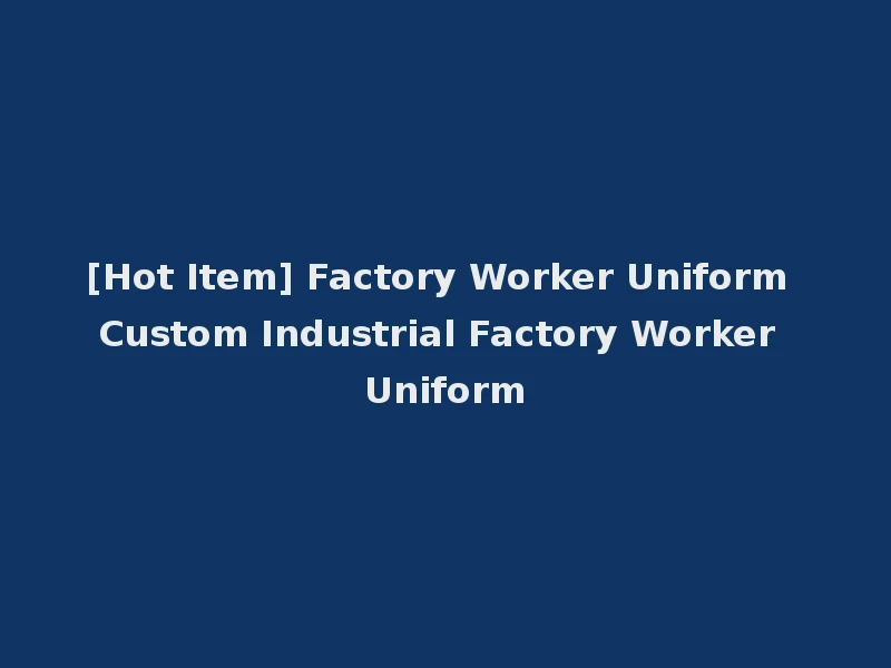 [Hot Item] Factory Worker Uniform Custom Industrial Factory Worker Uniform