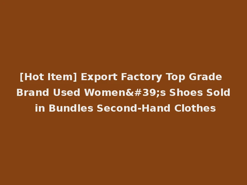 [Hot Item] Export Factory Top Grade Brand Used Women's Shoes Sold in Bundles Second-Hand Clothes