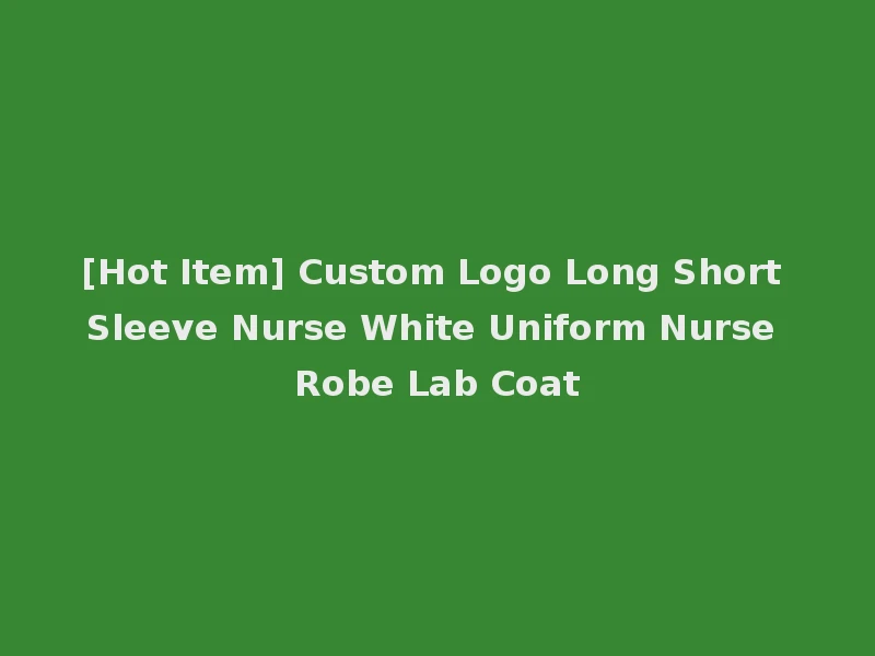 [Hot Item] Custom Logo Long Short Sleeve Nurse White Uniform Nurse Robe Lab Coat