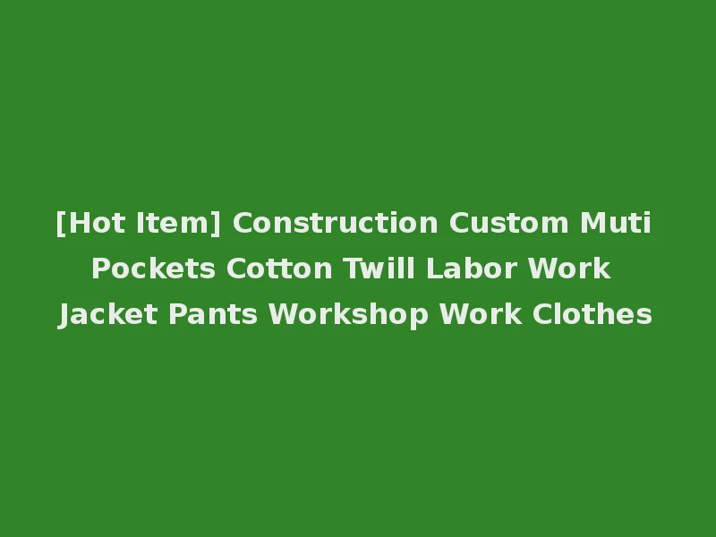 [Hot Item] Construction Custom Muti Pockets Cotton Twill Labor Work Jacket Pants Workshop Work Clothes