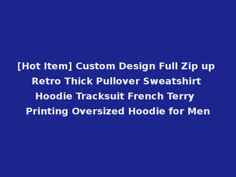 [Hot Item] Custom Design Full Zip up Retro Thick Pullover Sweatshirt Hoodie Tracksuit French Terry Printing Oversized Hoodie for Men