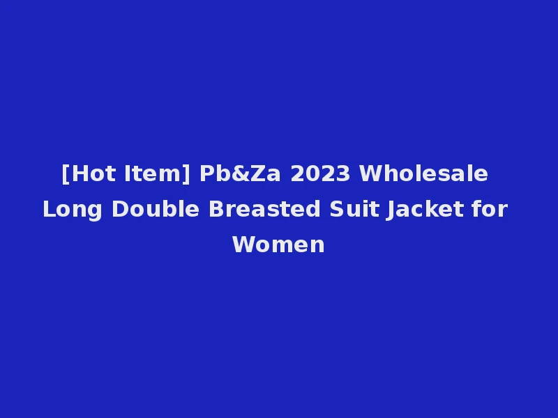 [Hot Item] Pb&Za 2023 Wholesale Long Double Breasted Suit Jacket for Women
