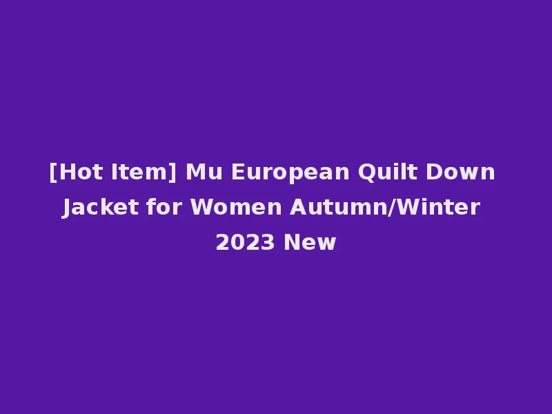 [Hot Item] Mu European Quilt Down Jacket for Women Autumn/Winter 2023 New